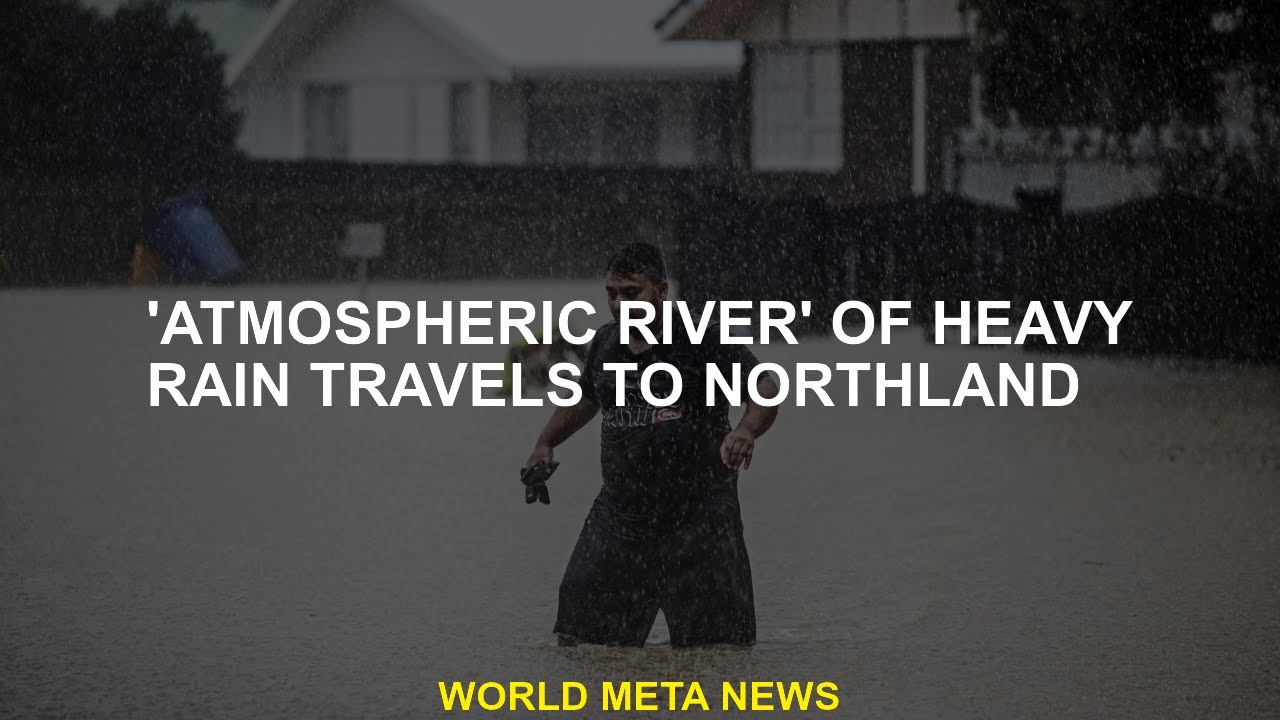 Traveling to Northland 'atmospheric River' of heavy rain